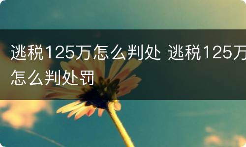 逃税125万怎么判处 逃税125万怎么判处罚