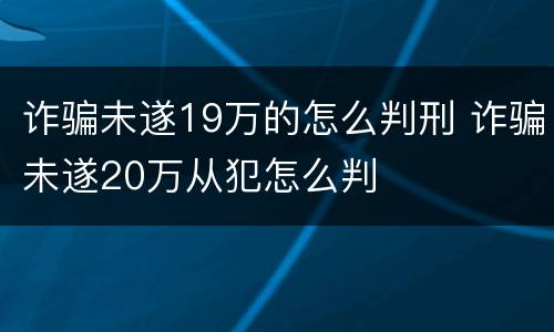 诈骗未遂19万的怎么判刑 诈骗未遂20万从犯怎么判