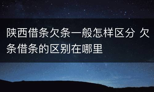 陕西借条欠条一般怎样区分 欠条借条的区别在哪里