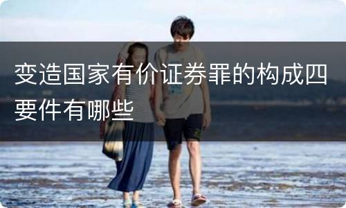 变造国家有价证券罪的构成四要件有哪些