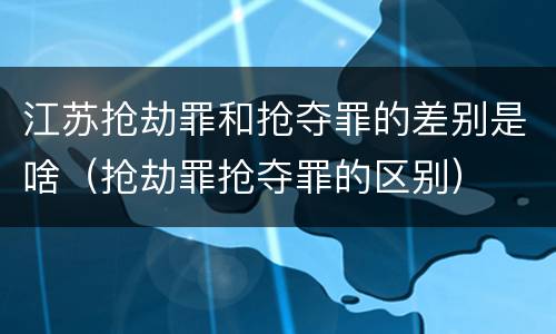 江苏抢劫罪和抢夺罪的差别是啥（抢劫罪抢夺罪的区别）