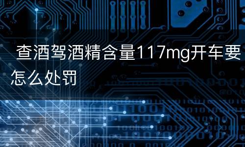  查酒驾酒精含量117mg开车要怎么处罚