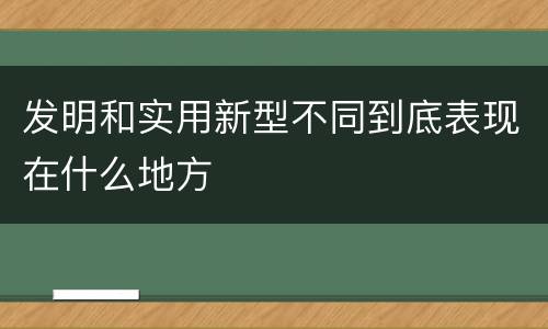 发明和实用新型不同到底表现在什么地方