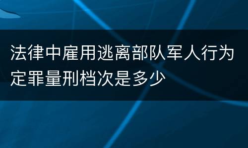 法律中雇用逃离部队军人行为定罪量刑档次是多少