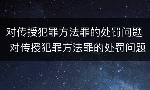 对传授犯罪方法罪的处罚问题 对传授犯罪方法罪的处罚问题有