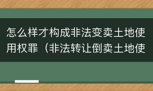 怎么样才构成非法变卖土地使用权罪（非法转让倒卖土地使用权罪是选择罪名吗）