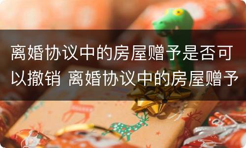 离婚协议中的房屋赠予是否可以撤销 离婚协议中的房屋赠予是否可以撤销过户