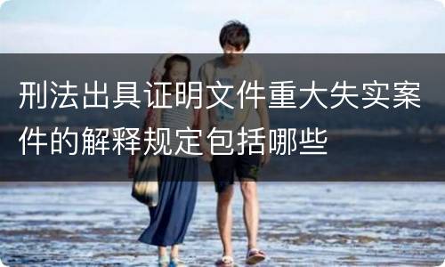 刑法出具证明文件重大失实案件的解释规定包括哪些