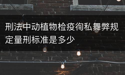 刑法中动植物检疫徇私舞弊规定量刑标准是多少