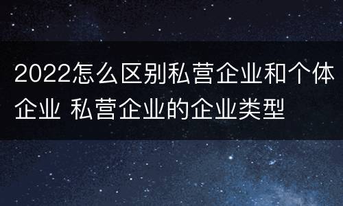 2022怎么区别私营企业和个体企业 私营企业的企业类型
