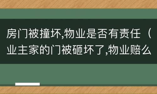 房门被撞坏,物业是否有责任（业主家的门被砸坏了,物业赔么）