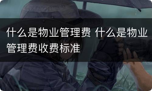 什么是物业管理费 什么是物业管理费收费标准
