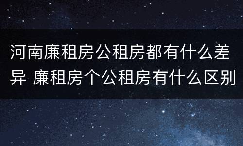 河南廉租房公租房都有什么差异 廉租房个公租房有什么区别