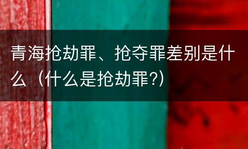 青海抢劫罪、抢夺罪差别是什么（什么是抢劫罪?）