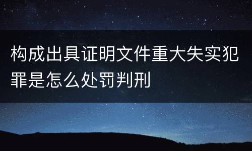 构成出具证明文件重大失实犯罪是怎么处罚判刑