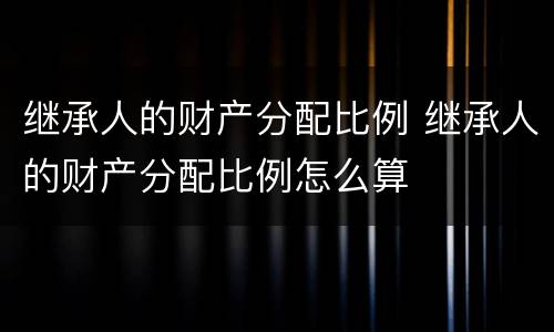 继承人的财产分配比例 继承人的财产分配比例怎么算