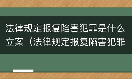 法律规定报复陷害犯罪是什么立案（法律规定报复陷害犯罪是什么立案标准）
