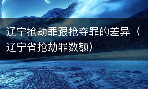 辽宁抢劫罪跟抢夺罪的差异（辽宁省抢劫罪数额）