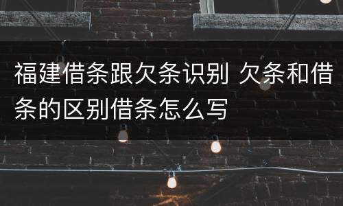 福建借条跟欠条识别 欠条和借条的区别借条怎么写