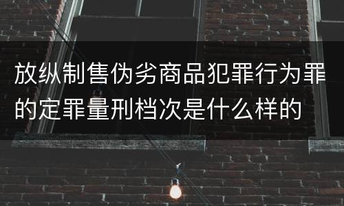 放纵制售伪劣商品犯罪行为罪的定罪量刑档次是什么样的