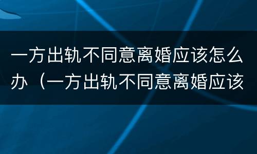 一方出轨不同意离婚应该怎么办（一方出轨不同意离婚应该怎么办手续）