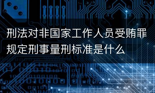 刑法对非国家工作人员受贿罪规定刑事量刑标准是什么