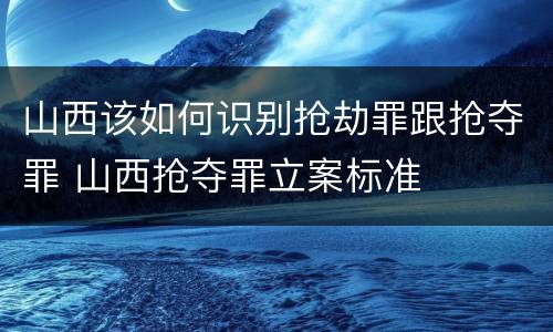 山西该如何识别抢劫罪跟抢夺罪 山西抢夺罪立案标准