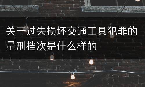 关于过失损坏交通工具犯罪的量刑档次是什么样的