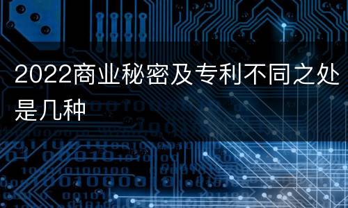 2022商业秘密及专利不同之处是几种
