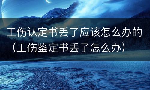 工伤认定书丢了应该怎么办的（工伤鉴定书丢了怎么办）