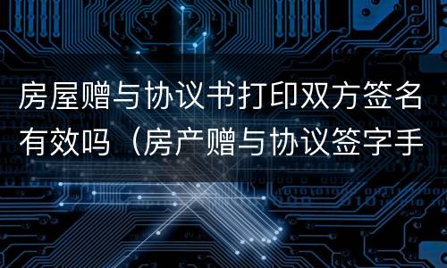 房屋赠与协议书打印双方签名有效吗（房产赠与协议签字手印有效吗）