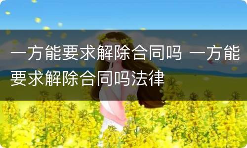 一方能要求解除合同吗 一方能要求解除合同吗法律