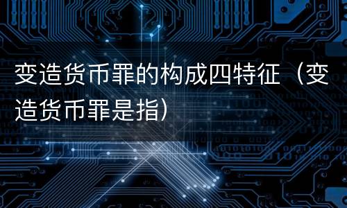 变造货币罪的构成四特征（变造货币罪是指）