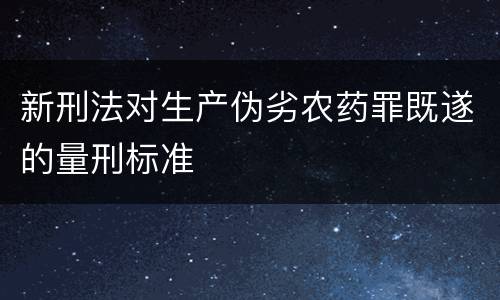 新刑法对生产伪劣农药罪既遂的量刑标准