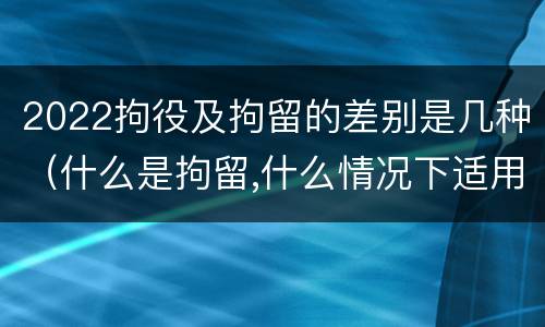2022拘役及拘留的差别是几种（什么是拘留,什么情况下适用拘留）