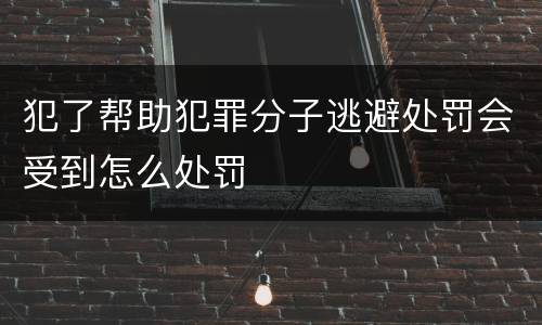 犯了帮助犯罪分子逃避处罚会受到怎么处罚