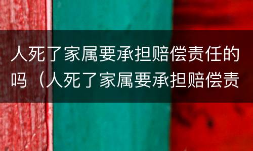人死了家属要承担赔偿责任的吗（人死了家属要承担赔偿责任的吗）