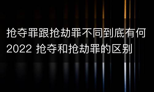 抢夺罪跟抢劫罪不同到底有何2022 抢夺和抢劫罪的区别
