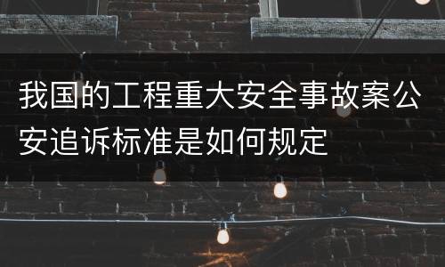 我国的工程重大安全事故案公安追诉标准是如何规定