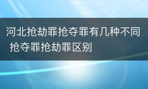 河北抢劫罪抢夺罪有几种不同 抢夺罪抢劫罪区别