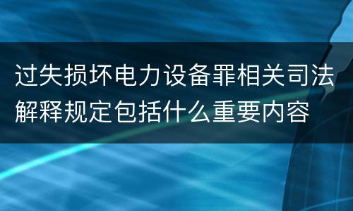 过失损坏电力设备罪相关司法解释规定包括什么重要内容