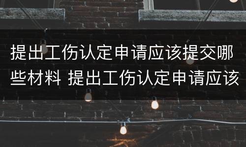 提出工伤认定申请应该提交哪些材料 提出工伤认定申请应该提交哪些材料和材料