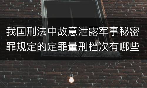 我国刑法中故意泄露军事秘密罪规定的定罪量刑档次有哪些