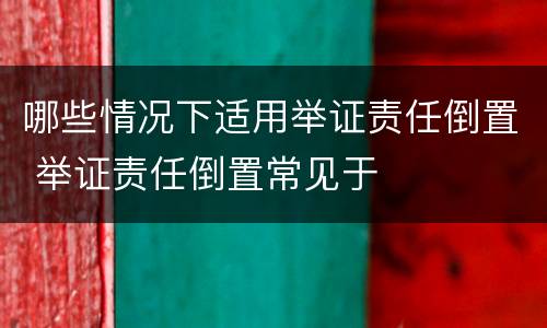 哪些情况下适用举证责任倒置 举证责任倒置常见于