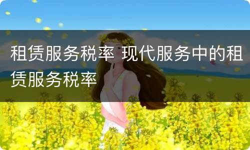 租赁服务税率 现代服务中的租赁服务税率