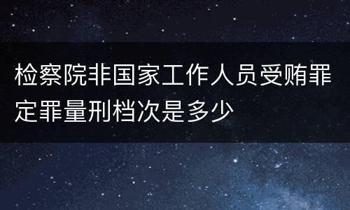 检察院非国家工作人员受贿罪定罪量刑档次是多少