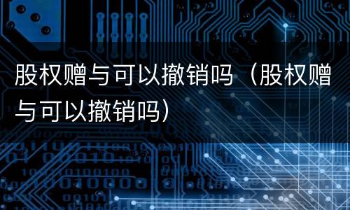 股权赠与可以撤销吗（股权赠与可以撤销吗）