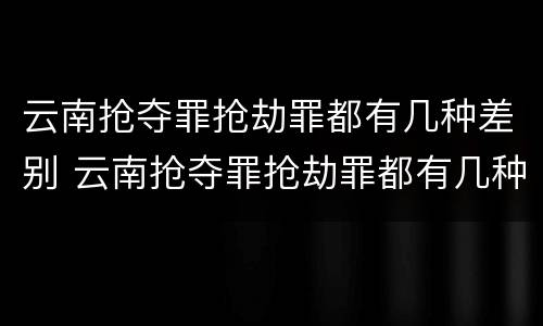 云南抢夺罪抢劫罪都有几种差别 云南抢夺罪抢劫罪都有几种差别处罚