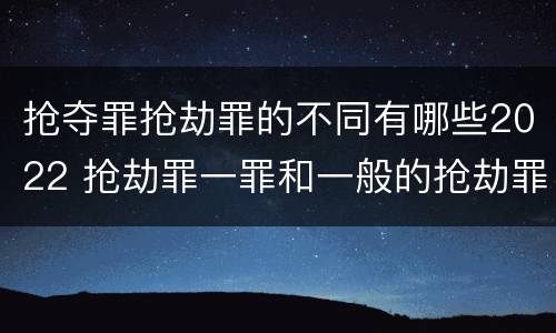 抢夺罪抢劫罪的不同有哪些2022 抢劫罪一罪和一般的抢劫罪