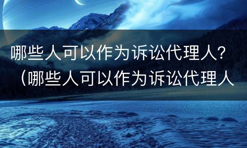 哪些人可以作为诉讼代理人？（哪些人可以作为诉讼代理人的证据）
